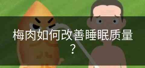 梅肉如何改善睡眠质量？(梅肉有什么功效作用)